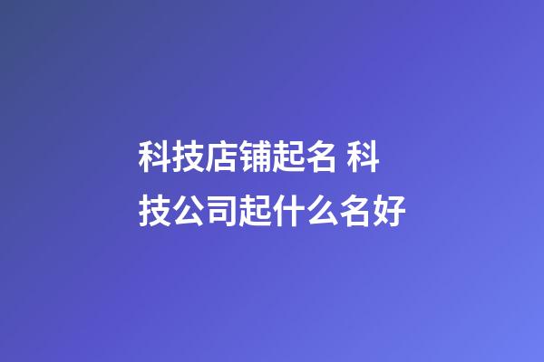 科技店铺起名 科技公司起什么名好-第1张-公司起名-玄机派
